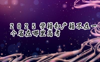 2025学籍和户籍不在一个省在哪里高考