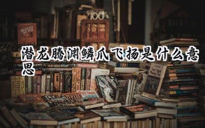 潜龙腾渊鳞爪飞扬是什么意思