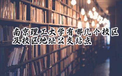 南京理工大学有哪几个校区及校区地址公交站点