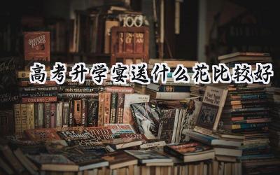 高考升学宴送什么花比较好