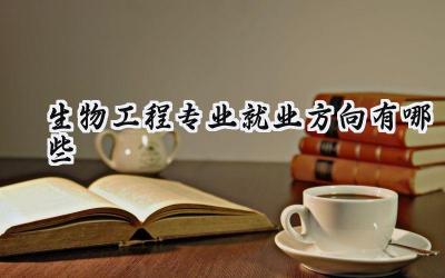 2024生物工程专业就业方向有哪些