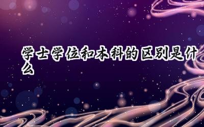 学士学位和本科的区别是什么