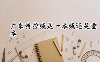 2024广东特控线是一本线还是重本