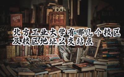 北方工业大学有哪几个校区及校区地址公交站点
