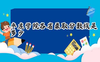 2024枣庄学院各省录取分数线是多少