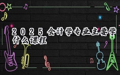 2025会计学专业主要学什么课程