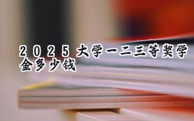 2025大学一二三等奖学金多少钱