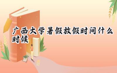 2024广西大学暑假放假时间什么时候