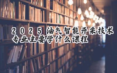 2025油气智能开采技术专业主要学什么课程