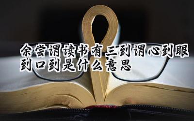 余尝谓读书有三到谓心到眼到口到是什么意思
