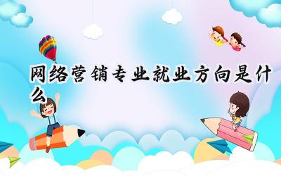 2024网络营销专业就业方向是什么